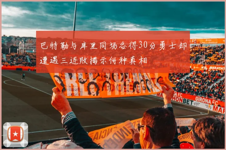 巴特勒与库里同场各得30分勇士却遭遇三连败揭示何种真相