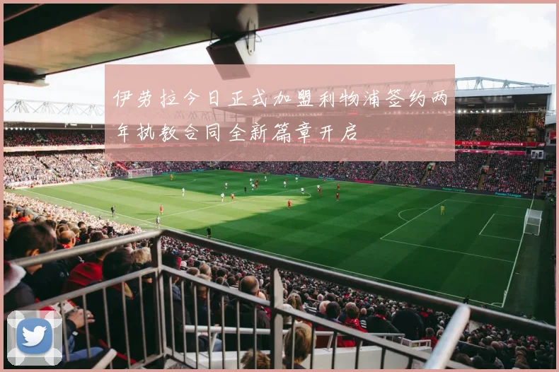 伊劳拉今日正式加盟利物浦签约两年执教合同全新篇章开启