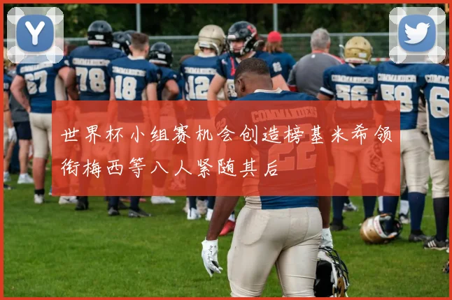 世界杯小组赛机会创造榜基米希领衔梅西等八人紧随其后