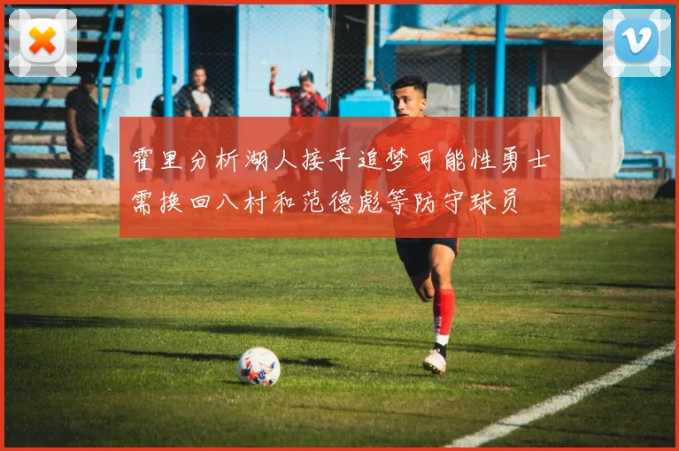 霍里分析湖人接手追梦可能性勇士需换回八村和范德彪等防守球员