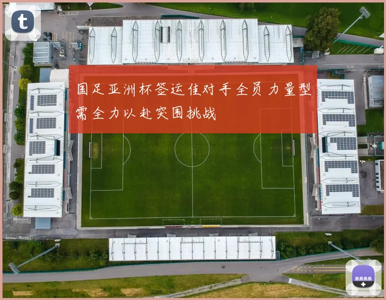 国足亚洲杯签运佳对手全员力量型需全力以赴突围挑战