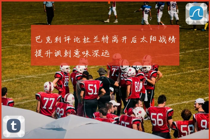 巴克利评论杜兰特离开后太阳战绩提升讽刺意味深远
