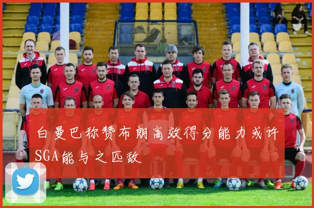 白曼巴称赞布朗高效得分能力或许SGA能与之匹敌