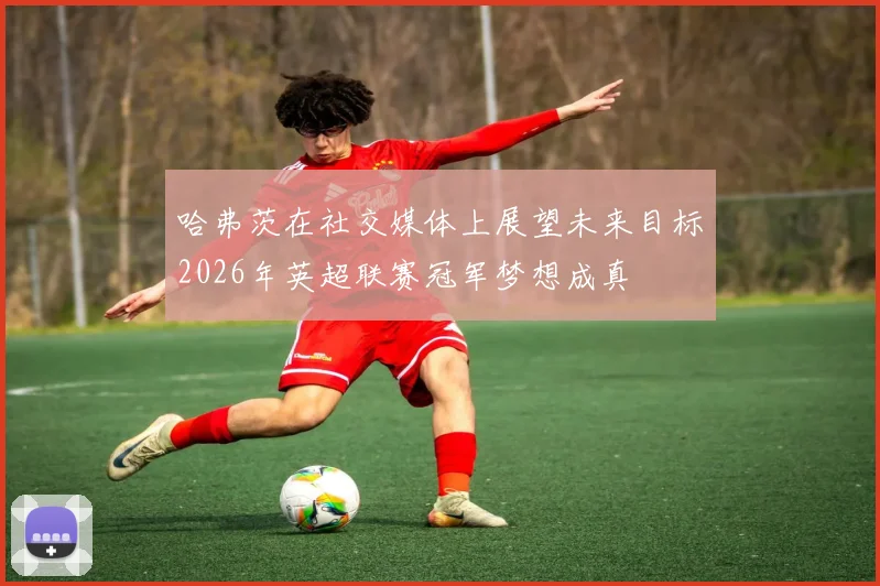 哈弗茨在社交媒体上展望未来目标2026年英超联赛冠军梦想成真