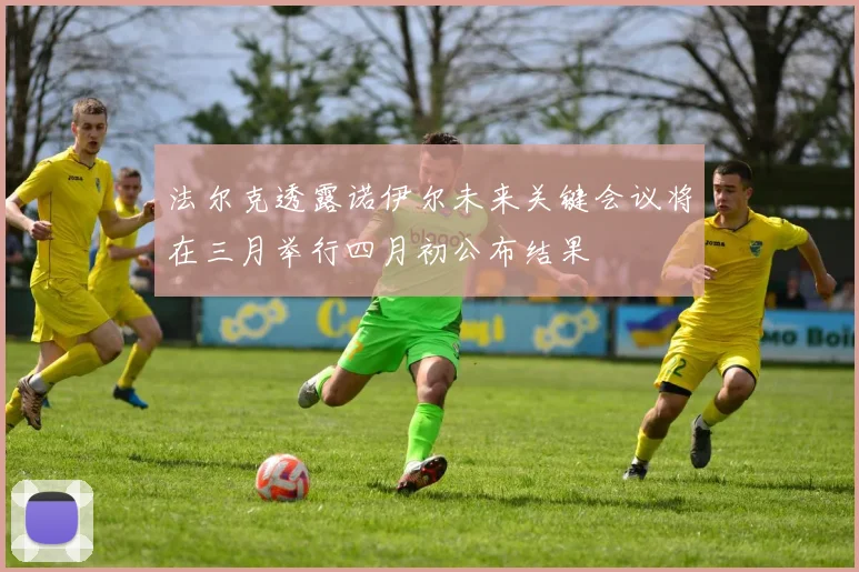 法尔克透露诺伊尔未来关键会议将在三月举行四月初公布结果