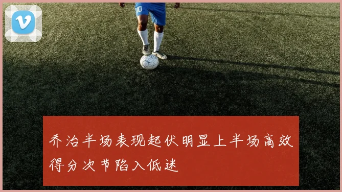 乔治半场表现起伏明显上半场高效得分次节陷入低迷