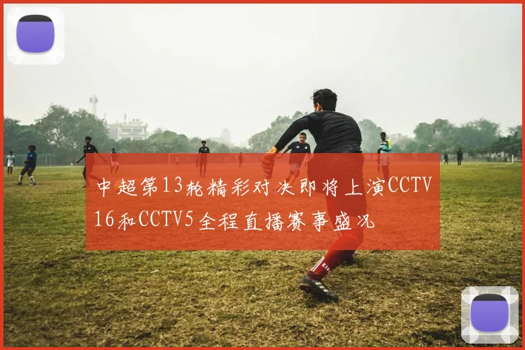 中超第13轮精彩对决即将上演CCTV16和CCTV5全程直播赛事盛况