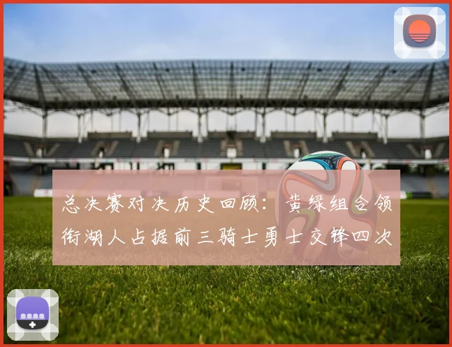 总决赛对决历史回顾：黄绿组合领衔湖人占据前三骑士勇士交锋四次
