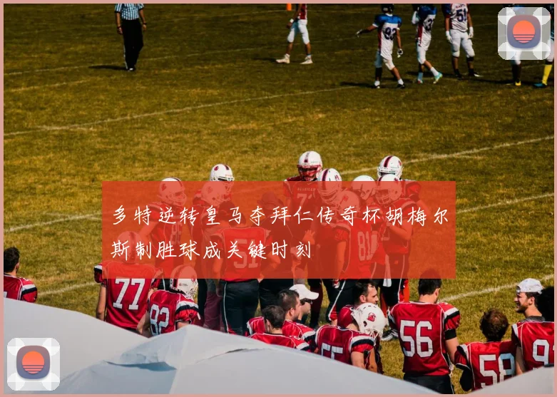 多特逆转皇马夺拜仁传奇杯胡梅尔斯制胜球成关键时刻