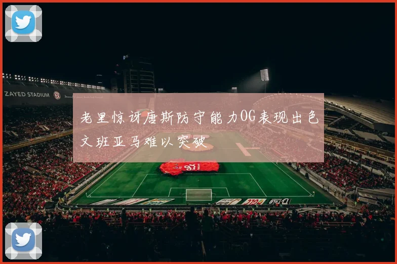 老里惊讶唐斯防守能力OG表现出色文班亚马难以突破
