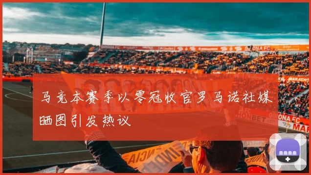 马竞本赛季以零冠收官罗马诺社媒晒图引发热议