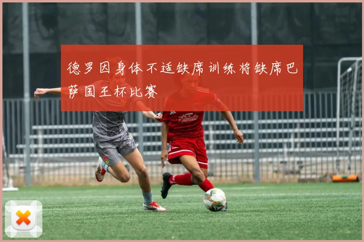 德罗因身体不适缺席训练将缺席巴萨国王杯比赛