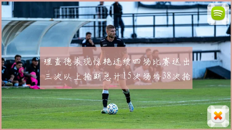 理查德表现惊艳连续四场比赛送出三次以上抢断总计15次场均38次抢断成球队防守利器