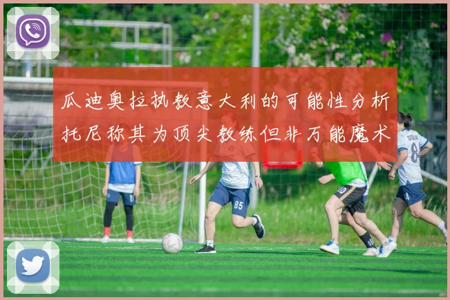 瓜迪奥拉执教意大利的可能性分析托尼称其为顶尖教练但非万能魔术师