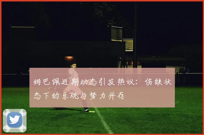 姆巴佩近期动态引发热议：伤缺状态下的乐观与努力并存