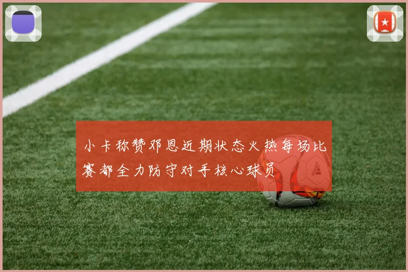 小卡称赞邓恩近期状态火热每场比赛都全力防守对手核心球员