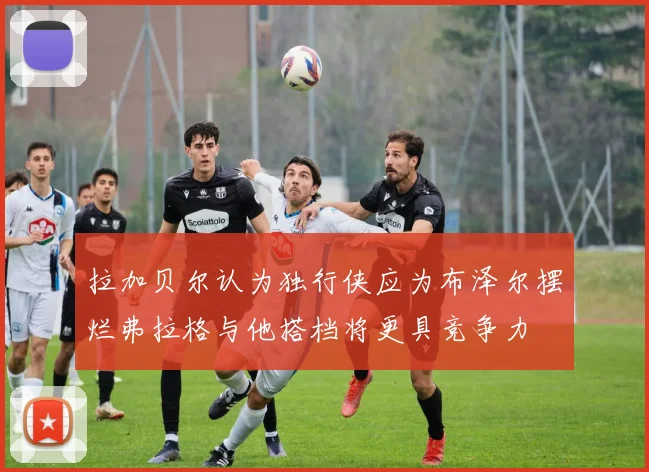 拉加贝尔认为独行侠应为布泽尔摆烂弗拉格与他搭档将更具竞争力