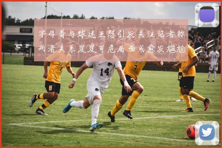 字母哥与球迷互怼引发关注记者称两者关系岌岌可危局面或愈发尴尬