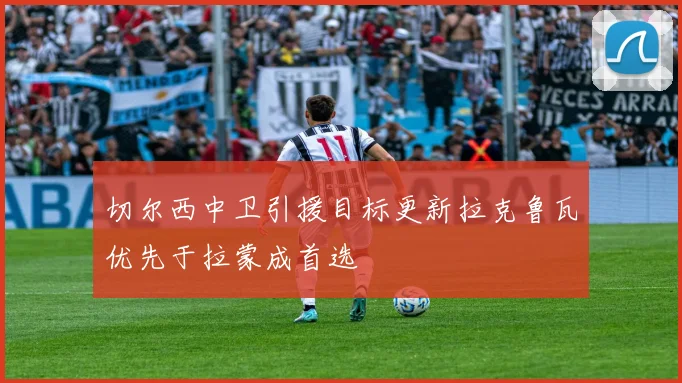 切尔西中卫引援目标更新拉克鲁瓦优先于拉蒙成首选