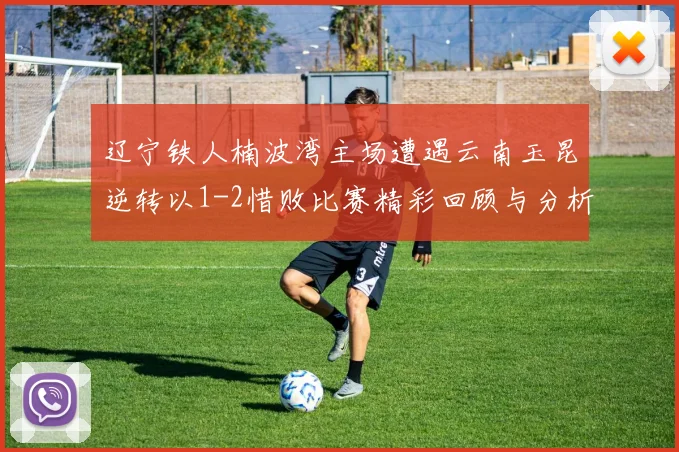 辽宁铁人楠波湾主场遭遇云南玉昆逆转以1-2惜败比赛精彩回顾与分析